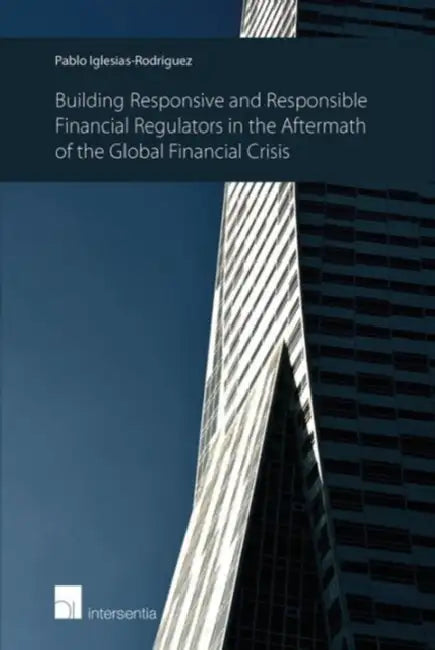 Building Responsive and Responsible Financial Regulators in the Aftermath of the Global Financial Crisis by Pablo Iglesias-Rodriguez