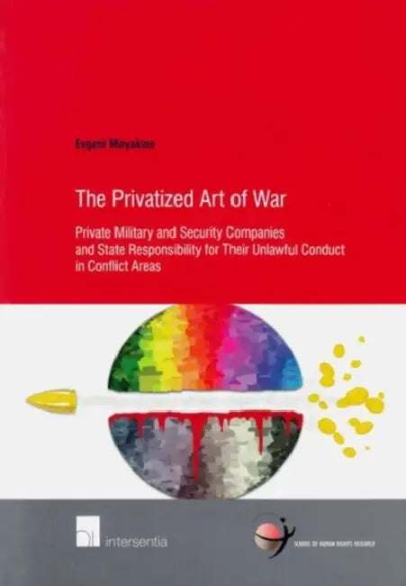 The Privatized Art of War: Private Military and Security Companies and State Responsibility for Their Unlawful Conduct in Conflict Areas by Evgeni Moyakine