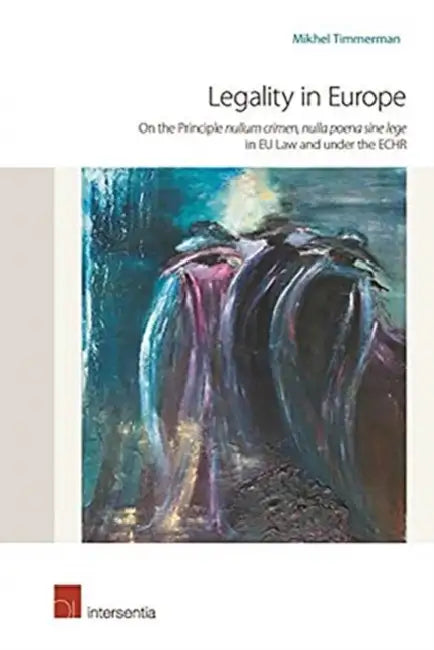 Legality in Europe: On the Principle Nullum Crimen, Nulla Poena Sine Lege in Eu Law and Under the Echr by Mikhel Timmerman