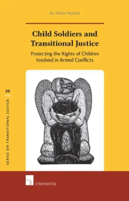 Child Soldiers and Transitional Justice: Protecting the Rights of Children Involved in Armed Conflicts by Bo Viktor Nylund