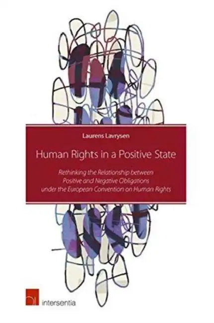 Human Rights in a Positive State: Rethinking the Relationship Between Positive and Negative Obligations Under the European Convention on Human Rights by Laurens Lavrysen