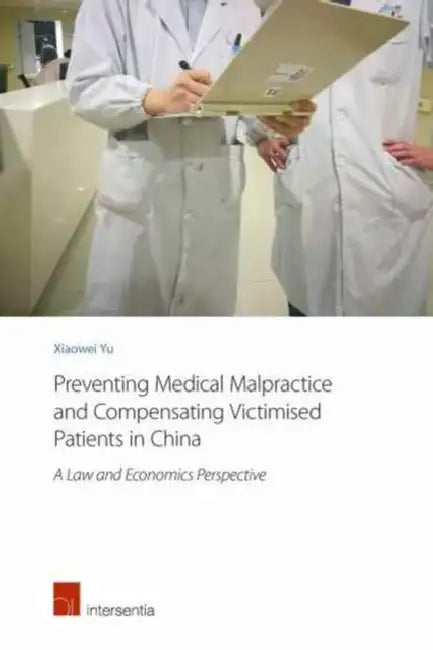 Preventing Medical Malpractice and Compensating Victimised Patients in China: A Law and Economics Perspective by Xiaowei Yu