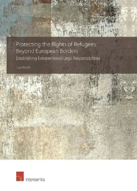 Protecting the Rights of Refugees Beyond European Borders: Establishing Extraterritorial Legal Responsibilities by Lisa Heschl