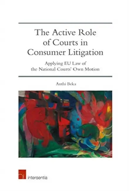 The Active Role of Courts in Consumer Litigation: A Study on Consumer Judicial Protection and the Powers of the Courts to Raise Pleas of Union Law of by Anthi Beka