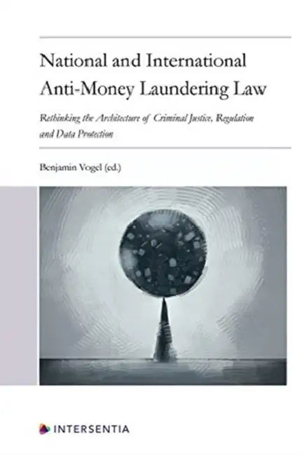 National and International Anti-Money Laundering Law: Rethinking the Architecture of Criminal Justice, Regulation and Data Protection by Benjamin Vogel, Jean-Baptiste Maillart