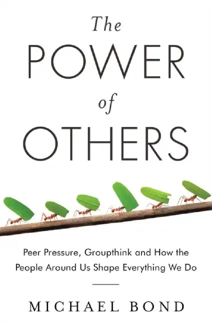 The Power of Others: Peer Pressure, Groupthink, and How the People Around Us Shape Everything We Do by Michael Bond