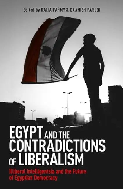 Egypt and the Contradictions of Liberalism: Illiberal Intelligentsia and the Future of Egyptian Democracy by Dalia Fahmy