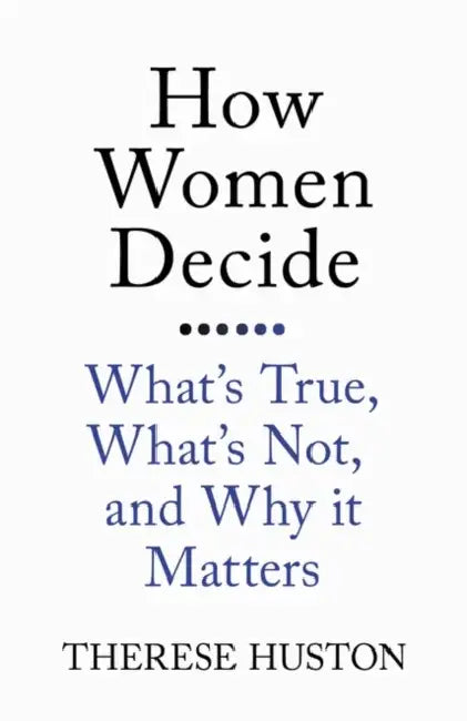How Women Decide: What's True, What's Not, and Why It Matters by Therese Huston