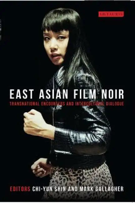 East Asian Film Noir: Transnational Encounters and Intercultural Dialogue by Chi-Yun Shin