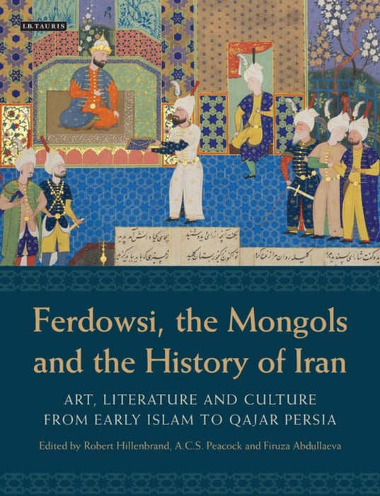 Ferdowsi, the Mongols and the History of Iran: Art, Literature and Culture from Early Islam to Qajar Persia by Robert Hillenbrand