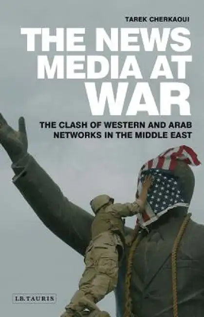 The News Media at War: The Clash of Western and Arab Networks in the Middle East by Tarek Cherkaoui