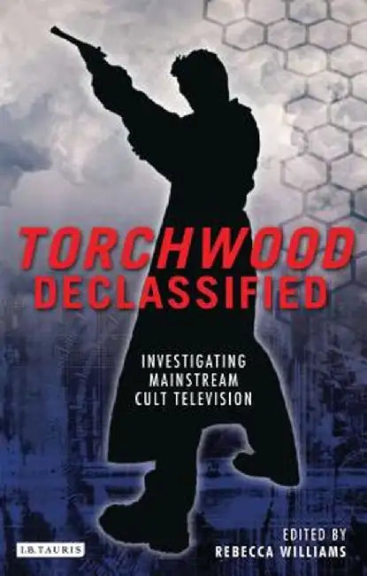 Torchwood Declassified: Investigating Mainstream Cult Television by Rebecca Williams
