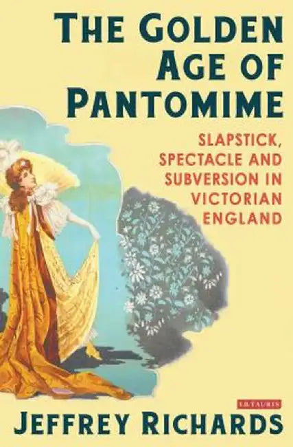 The Golden Age of Pantomime: Slapstick, Spectacle and Subversion in Victorian England by Jeffrey Richards