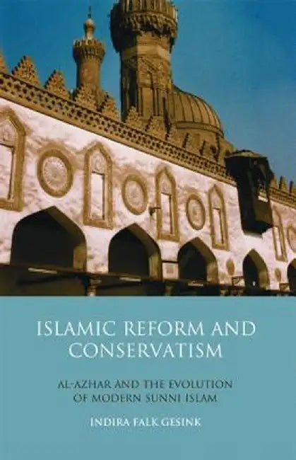 Islamic Reform and Conservatism: Al-Azhar and the Evolution of Modern Sunni Islam by Indira Falk Gesink