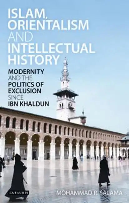 Islam, Orientalism and Intellectual History: Modernity and the Politics of Exclusion Since Ibn Khaldun by Mohammad R. Salama