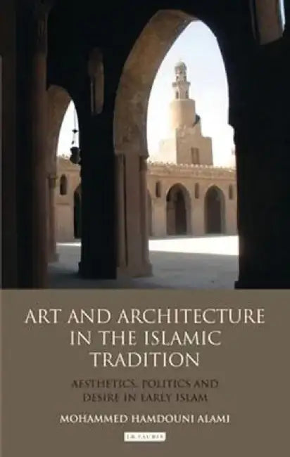 Art and Architecture in the Islamic Tradition: Aesthetics, Politics and Desire in Early Islam by Mohammed Hamdouni Alami