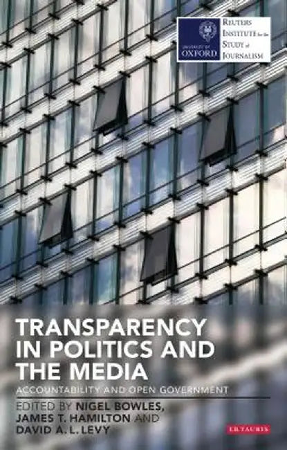 Transparency in Politics and the Media: Accountability and Open Government by Nigel Bowles
