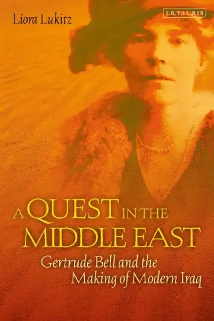 A Quest in the Middle East: Gertrude Bell and the Making of Modern Iraq by Liora Lukitz