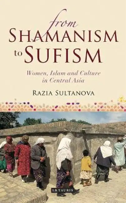 From Shamanism to Sufism: Women, Islam and Culture in Central Asia by Razia Sultanova