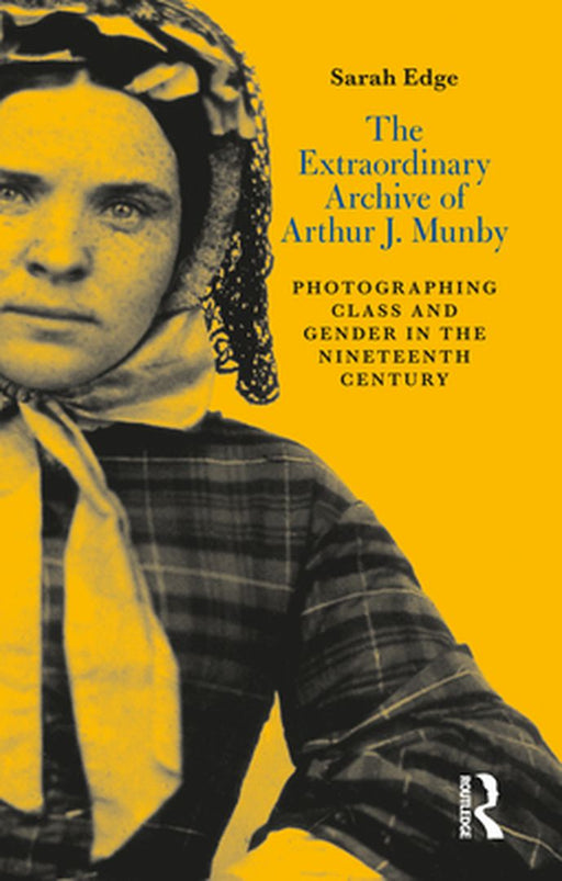 The Extraordinary Archive of Arthur J. Munby: Photographing Class and Gender in the Nineteenth Century by Sarah Edge
