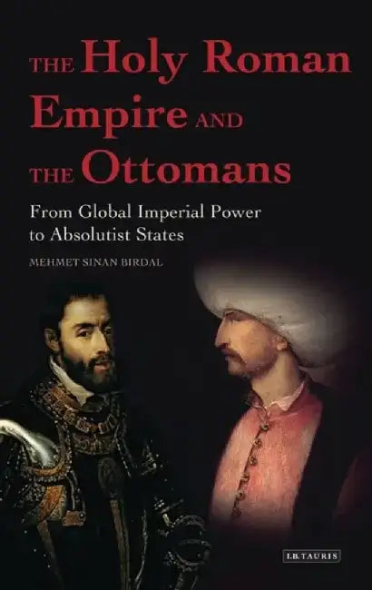 The Holy Roman Empire and the Ottomans: From Global Imperial Power to Absolutist States by Mehmet Sinan Birdal