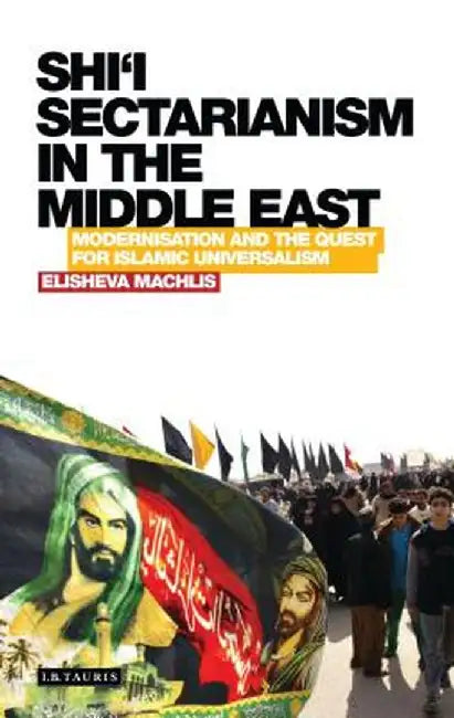 Shi'i Sectarianism in the Middle East: Modernisation and the Quest for Islamic Universalism by Elisheva Machlis