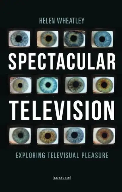 Spectacular Television: Exploring Televisual Pleasure by Helen Wheatley