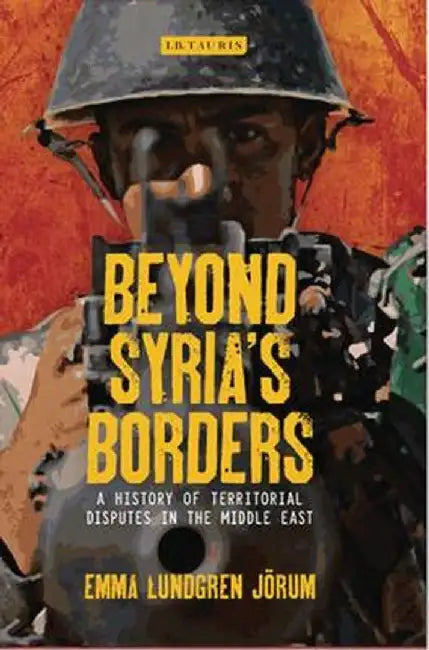 Beyond Syria's Borders: A History of Territorial Disputes in the Middle East by Emma Lundgren Jorum
