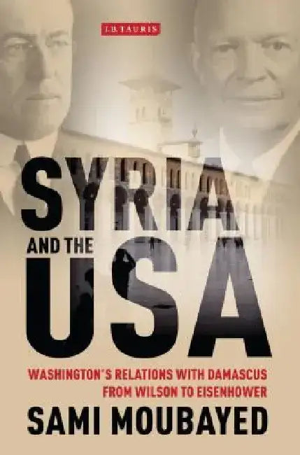 Syria and the USA: Washington's Relations with Damascus from Wilson to Eisenhower by Sami Moubayed