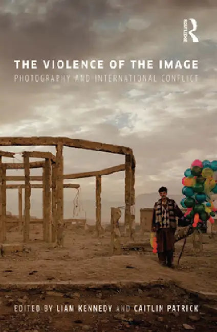 The Violence of the Image: Photography and International Conflict by Liam Kennedy