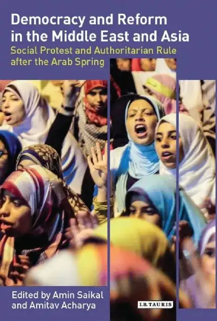 Democracy and Reform in the Middle East and Asia: Social Protest and Authoritarian Rule After the Arab Spring by Amin Saikal