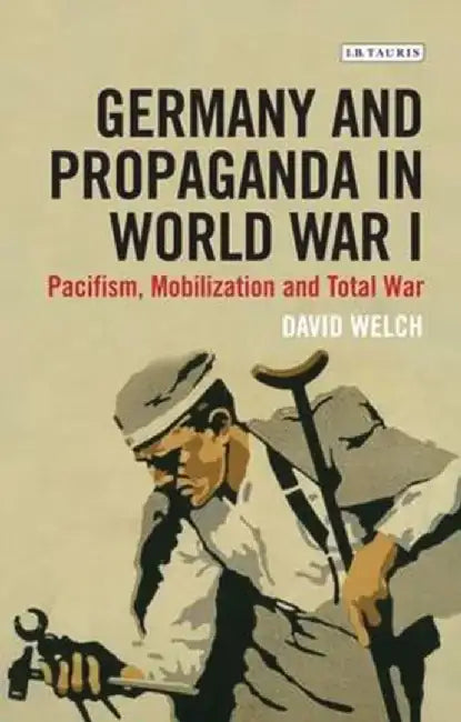 Germany and Propaganda in World War I: Pacifism, Mobilization and Total War by David Welch