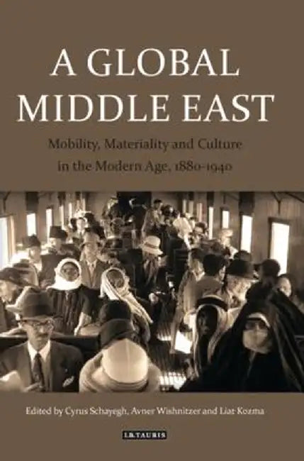 A Global Middle East: Mobility, Materiality and Culture in the Modern Age, 1880-1940 by Liat Kozma
