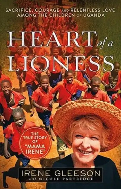 Heart of a Lioness: Sacrifice, Courage and Relentless Love Among the Children of Uganda by Irene Gleeson, Nicole Partridge
