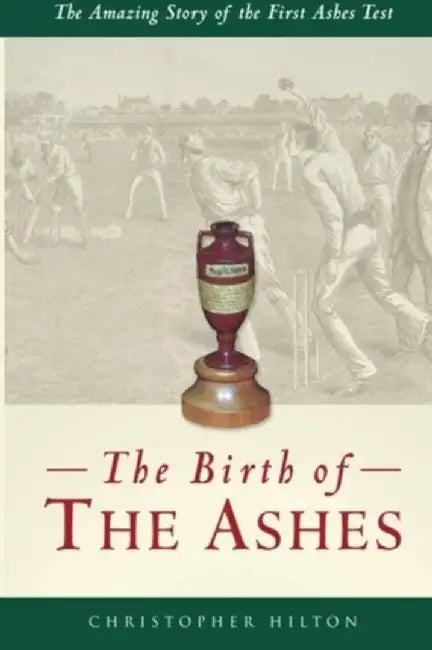 The Birth of the Ashes. The Amazing Story of the First Ashes Test by Christopher Hilton