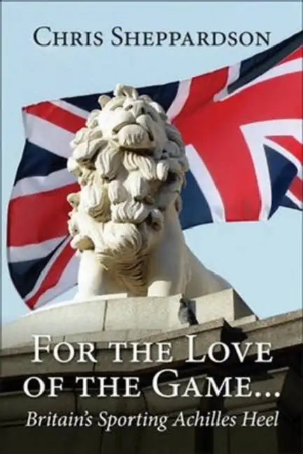 For the Love of the Game...: Britain's Sporting Achilles Heel by Chris Sheppardson