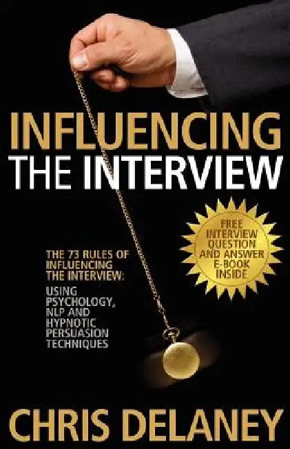 The 73 Rules of Influencing the Interview: Using Psychology, Nlp and Hypnotic Persuasion Techniques by Chris Delaney