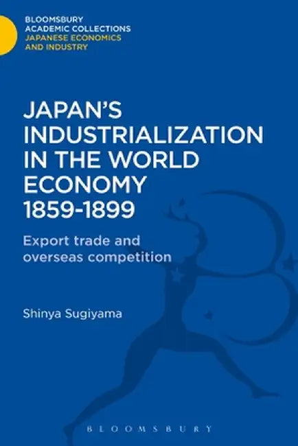 Japan's Industrialization in the World Economy:1859-1899: Export, Trade and Overseas Competition by Shimya Sugiyama