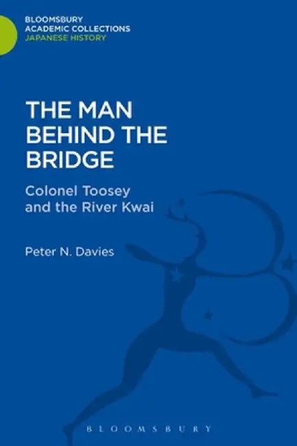 The Man Behind the Bridge: Colonel Toosey and the River Kwai by Peter E. Davies