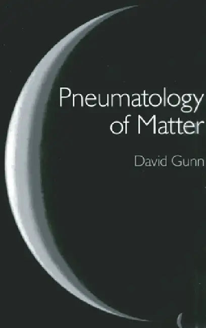 Pneumatology of Matter: A Philosophical Inquiry Into the Origins and Meaning of Modern Physical Theory by David Gunn