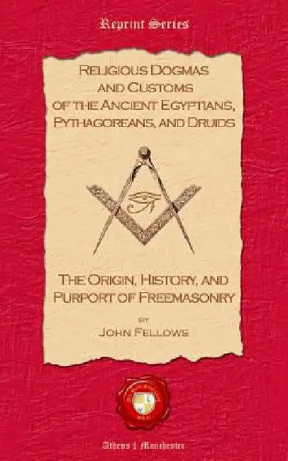 Religious Dogmas and Customs of the Ancient Egyptians, Pythagoreans, and Druids: The Origin, History and Purport of Freemasonry by John Fellows
