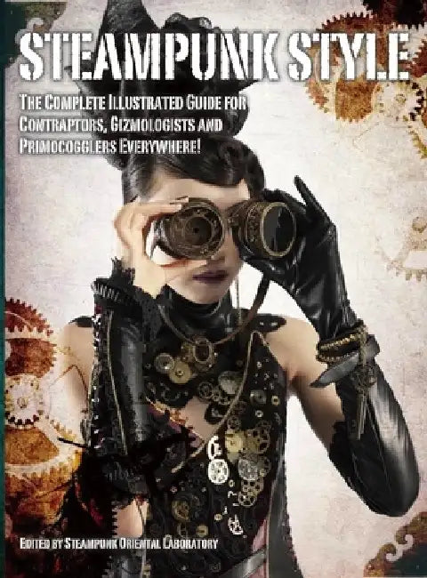 Steampunk Style: The Complete Illustrated Guide for Contraptors, Gizologists and Primocogglers Everwhere! by Titan Books