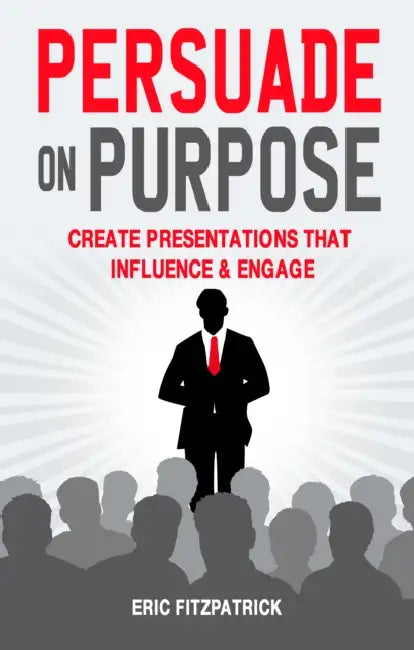 Persuade on Purpose: Create Presentations that Influence and Engage by Eric Fitzpatrick