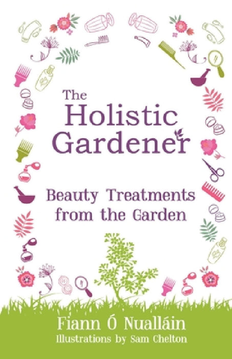 The Holistic Gardener: Beauty Treatments from the Garden by Fiann Ó. Nualláin