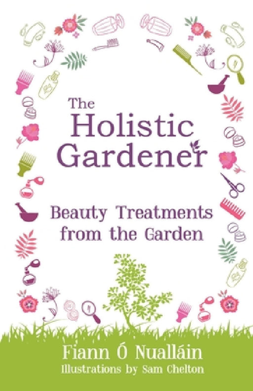 The Holistic Gardener: Beauty Treatments from the Garden by Fiann Ó. Nualláin