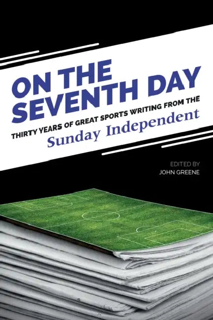 On The Seventh Day: Thirty Years of Great Sports Writing from the Sunday Independent by John Greene