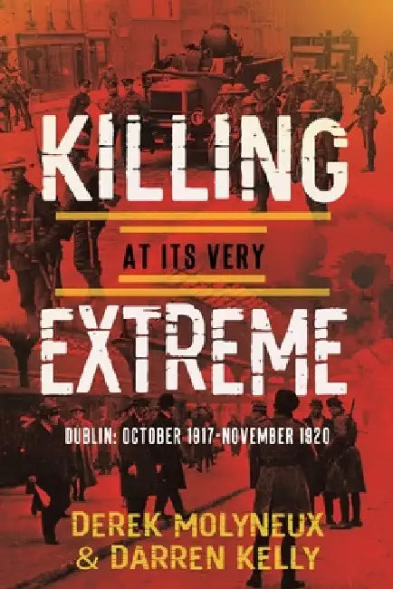 Killing at its very Extreme: Dublin: October 1917- November 1920 by Derek Molyneaux