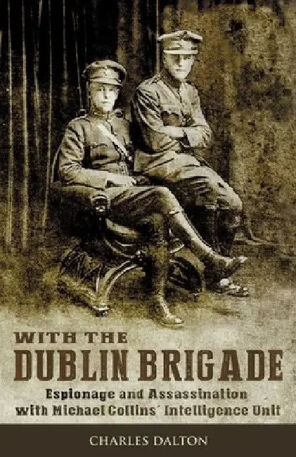 With the Dublin Brigade: Espionage and Assassination with Michael Collins' Intelligence Unit by Charles Dalton