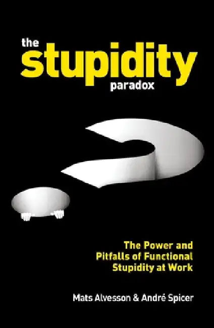 The Stupidity Paradox: The Power and Pitfalls of Functional Stupidity at Work by Mats Alvesson