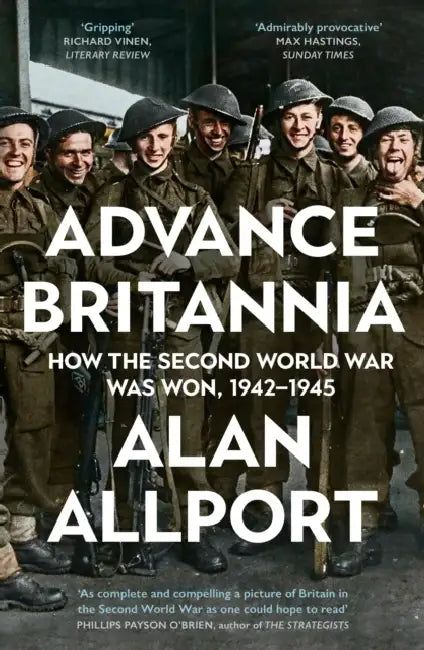 Advance Britannia: How the Second World War Was Won, 1942-1945 by Alan Allport
